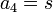  a_4 = s ~