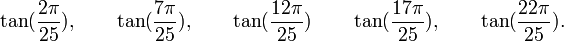  \tan(\frac{2\pi}{25}), \qquad \tan(\frac{7\pi}{25}), \qquad \tan(\frac{12\pi}{25}) \qquad  \tan(\frac{17\pi}{25}), \qquad  \tan(\frac{22\pi}{25}). ~