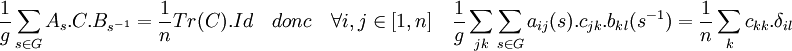 \frac{1}{g}\sum_{s\in G} A_s.C.B_{s^{-1}} = \frac{1}{n}Tr(C).Id \quad donc \quad \forall i,j\in [1,n] \quad \frac{1}{g}\sum_{jk} \sum_{s\in G} a_{ij}(s) .c_{jk} .b_{kl}(s^{-1})= \frac{1}{n}\sum_k c_{kk}.\delta_{il}