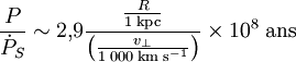 \frac{P}{\dot P_S} \sim 2,\!9 \frac{\frac{R}{1\;{\mathrm{kpc}}}}{\left(\frac{v_\perp}{1\;000\;{\mathrm{km}}\;{\mathrm{s}}^{-1}}\right)} \times 10^8\;{\mathrm{ans}}