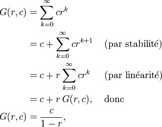 \begin{align} G(r,c) & = \sum_{k=0}^\infty cr^k         & & \\        & = c + \sum_{k=0}^\infty cr^{k+1} & & \mbox{ (par stabilité) } \\        & = c + r \sum_{k=0}^\infty cr^k   & & \mbox{ (par linéarité) } \\        & = c + r \, G(r,c),               & & \mbox{ donc } \\ G(r,c) & = \frac{c}{1-r} ,                & & \\ \end{align}
