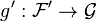 g' : \mathcal F' \rightarrow \mathcal G