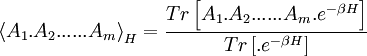  \left\langle A_{1}.A_{2}......A_{m}\right\rangle _{H}=\frac{Tr\left[ A_{1}.A_{2}......A_{m}.e^{-\beta H}\right] }{Tr\left[ .e^{-\beta H}\right] } 