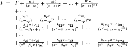  F = \begin{array}[t]{l} T+ \frac{a_{11}}{(x-z_1)}+ \frac{a_{12}}{(x-z_1)^2}+...+\frac{a_{1n_1}}{(x-z_1)^{n_1}}\\ +  \cdots\\ + \frac{a_{p1}}{(x-z_p)}+ \frac{a_{p2}}{(x-z_p)^2}+...+\frac{a_{pn_p}}{(x-z_p)^{n_p}}\\ + \frac{b_{11}x+c_{11}}{(x^2 - \beta_1 x + \gamma_1)}+ \frac{b_{12}x+c_{12}}{(x^2 - \beta_1 x + \gamma_1)^2} +...+ \frac{b_{1m_1}x+c_{1m_1}}{(x^2- \beta_1 x + \gamma_1)^{m_1}}\\ +...\\ + \frac{b_{q1}x+c_{q1}}{(x^2 - \beta_q x + \gamma_q)}+ \frac{b_{q2}x+c_{q2}}{(x^2 - \beta_q x + \gamma_q)^2} +...+ \frac{b_{qm_q}x+c_{qm_q}}{(x^2- \beta_q x + \gamma_q)^{m_q}} \end{array}    