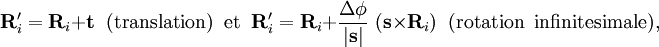  \mathbf{R}'_i =\mathbf{R}_i + \mathbf{t} \;\;\textrm{(translation)\;\; et}\;\; \mathbf{R}'_i =\mathbf{R}_i + \frac{\Delta\phi}{|\mathbf{s}|} \; ( \mathbf{s}\times \mathbf{R}_i) \;\;\textrm{(rotation\;\;infinitesimale)}, 