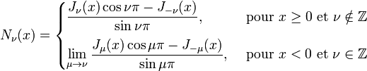  N_\nu(x) = \begin{cases}                  \displaystyle \frac{J_\nu(x)\cos \nu\pi - J_{-\nu}(x)}{\sin \nu\pi}, & \text{ pour } x \ge 0 \text{ et } \nu \notin \mathbb{Z} \\[10pt]                  \displaystyle \lim_{\mu \to \nu} \frac{J_\mu(x)\cos \mu\pi - J_{-\mu}(x)}{\sin \mu\pi}, & \text{ pour } x < 0 \text{ et } \nu \in \mathbb{Z} \\              \end{cases} 