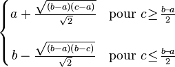                  \left\{                   \begin{matrix}                     a+\frac{\sqrt{(b-a)(c-a)}}{\sqrt{2}} & \mathrm{pour\ } c\!\ge\!\frac{b\!-\!a}{2}\\ & \\                     b-\frac{\sqrt{(b-a)(b-c)}}{\sqrt{2}} & \mathrm{pour\ } c\!\le\!\frac{b\!-\!a}{2}                    \end{matrix}                 \right.               