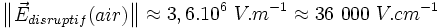\begin{Vmatrix}\vec E_{disruptif}(air)\end{Vmatrix} \approx 3,6.10^6\ V.m^{-1} \approx 36\ 000\ V.cm^{-1}