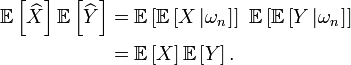 \begin{align} \mathbb{E}\left[\widehat{X}\right] \mathbb{E}\left[\widehat{Y}\right] &= \mathbb{E}\left[\mathbb{E}\left[X\left|\omega_{n}\right.\right]\right]\ \mathbb{E}\left[\mathbb{E}\left[Y\left|\omega_{n}\right.\right]\right] \\ &= \mathbb{E}\left[X\right] \mathbb{E}\left[Y\right]. \end{align}