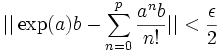 ||\exp (a)b - \sum_{n=0}^{p} \frac{a^nb}{n!}|| < \frac {\epsilon}{2} \;