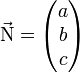 \vec{\mathrm{N}} = \begin{pmatrix} a \\ b \\ c \end{pmatrix}