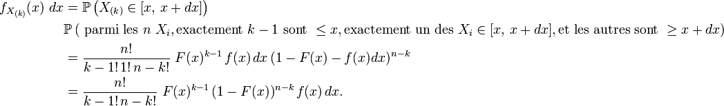  \begin{align} f_{X_{(k)}}(x)\ dx&  {} =   \mathbb{P}\left(X_{(k)}\in  [x,\, x+dx]\right) \\& {}\mathbb{P}\left(\text{ parmi les }n\ X_i,\text{exactement}\ k-1\ \text{sont}\  \leq x,\text{exactement un des }X_i\in[x,\,  x+dx],\text{et les autres sont}\ \ge x+dx\right) \\ &= \frac{n!}{k-1!\,1!\,n-k!}\ F(x)^{k-1}\,f(x)\, dx\,(1-F(x)-f(x)dx)^{n-k} \\ &=\frac{n!}{k-1!\,n-k!}\ F(x)^{k-1}\,(1-F(x))^{n-k}\,f(x)\, dx. \end{align} 