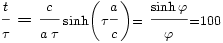 \displaystyle \frac{\scriptstyle  t}{\scriptstyle  \tau} = \displaystyle \frac{\scriptstyle  c}{\scriptstyle  a\; \tau} \scriptstyle  \sinh \left(\tau \displaystyle \frac{\scriptstyle  a}{\scriptstyle c}\scriptstyle  \right) = \displaystyle \frac{\scriptstyle  \sinh \varphi}{\scriptstyle  \varphi}\scriptstyle   = 100