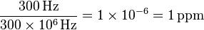 \frac{300\,\rm Hz}{300\times10^6\,\rm Hz}=1\times10^{-6}= 1\,\rm ppm \,