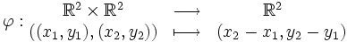 \varphi : \begin{matrix} \mathbb R^2 \times \mathbb R^2 & \longrightarrow & { \mathbb R^2 \ \ \ } \\ ( ( x_1 , y_1 ) , ( x_2 , y_2 ) ) & \longmapsto & ( x_2 - x_1 , y_2 - y_1 ) \end{matrix} \,