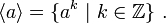 \langle a \rangle = \{ a^k\ |\ k \in \Z\}\ .
