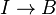 I\rightarrow B