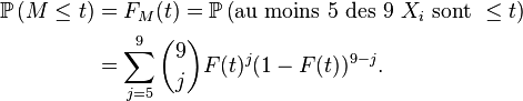  \begin{align} \mathbb{P}\left(M\le t\right) &= F_{M}(t) = \mathbb{P}\left(\text{au moins 5 des 9 }X_i\text{ sont }\le t\right) \\ &=\sum_{j=5}^9{9 \choose j}F(t)^j(1-F(t))^{9-j}. \end{align} 