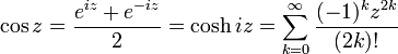 \cos z = \frac {e^{iz} + e^{-iz}} {2} = {\cosh iz}  = \sum _{k=0}^{\infty}{\frac {(-1)^k z^{2k}} {(2k)!}}