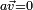 \scriptstyle a \vec v = 0