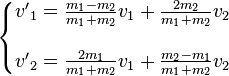 \left\{\begin{matrix} {v'}_1 = \frac{m_1-m_2}{m_1+m_2} v_1 + \frac{2 m_2}{m_1+m_2} v_2 \\ \\ {v'}_2 = \frac{2 m_1}{m_1+m_2} v_1 + \frac{m_2-m_1}{m_1+m_2} v_2 \end{matrix}\right.\,