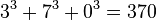 \,3^3 + 7^3 + 0^3 = 370