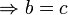 \Rightarrow b=c