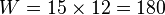W = 15 \times 12 = 180