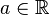 a \in \mathbb{R}