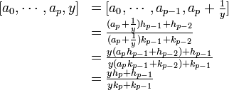 \begin{array} {rl}[a_0,\cdots, a_p, y] &= [a_0,\cdots, a_{p-1}, a_p + \frac 1y]\\ & = \frac {(a_p + \frac 1y)h_{p-1} + h_{p-2}}{(a_p + \frac 1y)k_{p-1} + k_{p-2}}\\ & = \frac {y(a_ph_{p-1} + h_{p-2}) + h_{p-1}}{y(a_pk_{p-1} + k_{p-2}) + k_{p-1}}\\ & =\frac{y h_{p}+h_{p-1}} {y k_{p}+k_{p-1}} \end{array} 