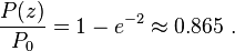 { P(z) \over P_0 } = 1 - e^{-2} \approx 0.865\ .