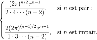    \begin{cases}     \displaystyle \frac{(2\pi)^{n/2}\,r^{n-1}}{2 \cdot 4 \cdots (n-2)} ,      & \text{si } n \text{ est pair ;} \\ \\     \displaystyle \frac{2(2\pi)^{(n-1)/2}\,r^{n-1}}{1 \cdot 3 \cdots (n-2)} , & \text{si } n \text{ est impair}.   \end{cases} 