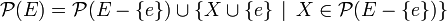 \mathcal P(E) = \mathcal P(E-\{e\})\cup \left\{X\cup \{e\}\,\mid\, X\in\mathcal P(E-\{e\})\right\}