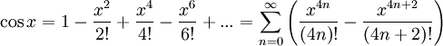 \cos x = 1 - \frac{x^2}{2!} + \frac{x^4}{4!} - \frac{x^6}{6!} + ...                = \sum_{n=0}^\infty \left(                   \frac{x^{4n}}  {(4n)!}                 - \frac{x^{4n+2}}{(4n+2)!}                 \right)