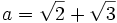 a = \sqrt{2} + \sqrt{3}\, 