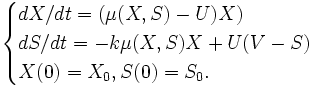 \begin{cases}     dX/dt  = (\mu (X,S) - U) X)   \\     dS/dt  = -k \mu (X,S) X + U (V - S) \\     X(0) = X_0, S(0) = S_0.  \end{cases}