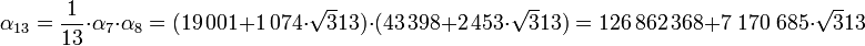  \alpha_{13}=\frac 1{13}\cdot \alpha_7\cdot \alpha_8 = (19\,001 + 1\,074\cdot \sqrt 313)\cdot(43\,398 + 2\,453\cdot\sqrt 313)= 126\,862\,368 + 7\;170\;685\cdot\sqrt 313 