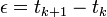 \epsilon = t_{k+1} - t_k\,