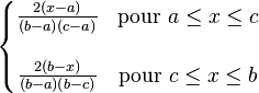                  \left\{                   \begin{matrix}                     \frac{2(x-a)}{(b-a)(c-a)} & \mathrm{pour\ } a \le x \le c \\ & \\                     \frac{2(b-x)}{(b-a)(b-c)} & \mathrm{pour\ } c \le x \le b                    \end{matrix}                 \right.               