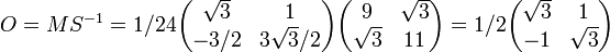 O = MS^{-1} = 1/24\begin{pmatrix} \sqrt 3 &1 \\ -3/2 & 3\sqrt 3/2 \\ \end{pmatrix} \begin{pmatrix} 9 &\sqrt 3 \\ \sqrt 3 & 11 \\ \end{pmatrix} = 1/2\begin{pmatrix} \sqrt 3 &1 \\ -1 & \sqrt 3 \\ \end{pmatrix}