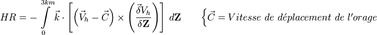 HR = - \int \limits_{0}^{3 km} { \vec k \cdot \left [  \left ( \vec V_h - \vec C \right ) \times \left ( \frac {\vec \delta V_h} {\delta \mathbf Z}  \right ) \right ] \,d{\mathbf Z } } \qquad \begin{cases} \vec C = Vitesse\ de\ d\acute{e}placement\ de\ l'orage \end{cases}  