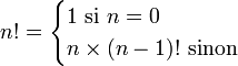 n!=\begin{cases} 1 \mbox{ si }n=0\\ n \times (n-1)! \mbox{ sinon} \end{cases}
