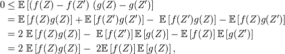 \begin{align} 0 &\le \mathbb{E}\left[\left(f(Z)-f(Z^{\prime}\right)\,\left(g(Z)-g(Z^{\prime}\right)\right] \\ &=\mathbb{E}\left[f(Z)g(Z)\right]+\mathbb{E}\left[f(Z^{\prime})g(Z^{\prime})\right]-\ \mathbb{E}\left[f(Z^{\prime})g(Z)\right]-\mathbb{E}\left[f(Z)g(Z^{\prime})\right] \\ &=2\ \mathbb{E}\left[f(Z)g(Z)\right]-\ \mathbb{E}\left[f(Z^{\prime})\right] \mathbb{E}\left[g(Z)\right]-\mathbb{E}\left[f(Z)\right] \mathbb{E}\left[g(Z^{\prime})\right] \\ &=2\ \mathbb{E}\left[f(Z)g(Z)\right]-\ 2\mathbb{E}\left[f(Z)\right] \mathbb{E}\left[g(Z)\right], \end{align}