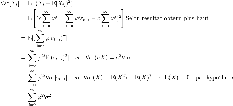 \begin{align}\operatorname{Var}[X_t] &=\operatorname{E}\left [(X_t-\operatorname{E}[X_t])^2)\right ]\\ &=\operatorname{E}\left [(c\sum_{i=0}^{\infty}\varphi^i+\sum_{i=0}^{\infty}\varphi^i\varepsilon_{t-i}-c\sum_{i=0}^{\infty}\varphi^i)^2 \right ] \text{Selon resultat obtenu plus haut}\\ &=\operatorname{E} [(\sum_{i=0}^{\infty}\varphi^i\varepsilon_{t-i})^2  ]\\ &=\sum_{i=0}^{\infty}\varphi^{2i} \operatorname{E} [(\varepsilon_{t-i})^2  ]\quad \text{car }\operatorname{Var}(aX)=a^2\operatorname{Var}\\ &=\sum_{i=0}^{\infty}\varphi^{2i} \operatorname{Var} [\varepsilon_{t-i} ] \quad \text{car } \operatorname{Var}(X)=\operatorname{E}(X^2)-\operatorname{E}(X)^2 \quad \text{et } \operatorname{E}(X)=0 \quad \text{par hypothese}\\ &=\sum_{i=0}^{\infty}\varphi^{2i}\sigma^2 \end{align}