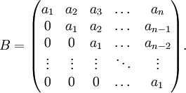 B= \begin{pmatrix} a_1&a_2&a_3&\dots&a_n\\ 0&a_1&a_2&\dots&a_{n-1}\\ 0&0&a_1&\dots&a_{n-2}\\ \vdots&\vdots&\vdots&\ddots&\vdots\\ 0&0&0&\dots&a_1 \end{pmatrix}. 