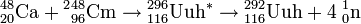 {}^{48}_{20}\mathrm{Ca}+{}^{2}{}^{48}_{96}\mathrm{Cm}\to{}^{296}_{116}\mathrm{Uuh}^{*}\to {}^{292}_{116}\mathrm{Uuh}+4 \;{}^{1}_{0}\mathrm{n}