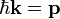  \hbar \mathbf k =\mathbf p 