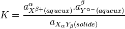 K=\frac{a_{X^{\beta+} (aqueux)}^{\alpha}.a_{Y^{\alpha-} (aqueux)}^{\beta}}{a_{X_{\alpha} Y_{\beta} (solide)}}