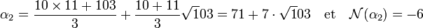 \alpha_2 = \frac {10\times 11 + 103}{3} + \frac{10 + 11}{3} \sqrt 103 = 71 + 7\cdot \sqrt 103 \quad \text{et}\quad \mathcal N(\alpha_2) = -6\;