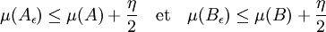 \mu(A_{\epsilon}) \le \mu(A) + \frac {\eta}2 \quad\text{et}\quad \mu(B_{\epsilon}) \le \mu(B) + \frac {\eta}2